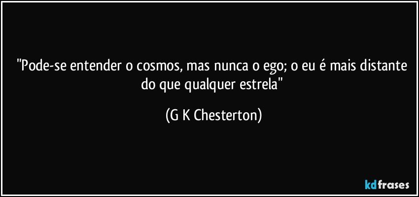 "Pode-se entender o cosmos, mas nunca o ego; o eu é mais distante do que qualquer estrela" (G K Chesterton)