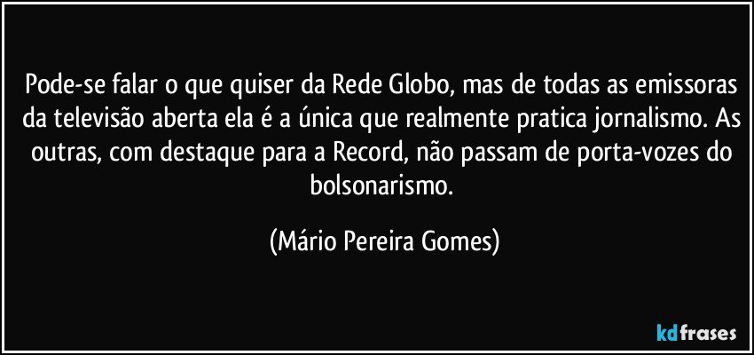 Pode-se falar o que quiser da Rede Globo, mas de todas as emissoras da televisão aberta ela é a única que realmente pratica jornalismo. As outras, com destaque para a Record, não passam de porta-vozes do bolsonarismo. (Mário Pereira Gomes)