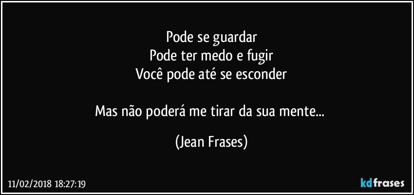 Pode se guardar
Pode ter medo e fugir
Você pode até se esconder

Mas não poderá me tirar da sua mente... (Jean Frases)