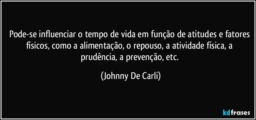 Pode-se influenciar o tempo de vida em função de atitudes e fatores físicos, como a alimentação, o repouso, a atividade física, a prudência, a prevenção, etc. (Johnny De Carli)