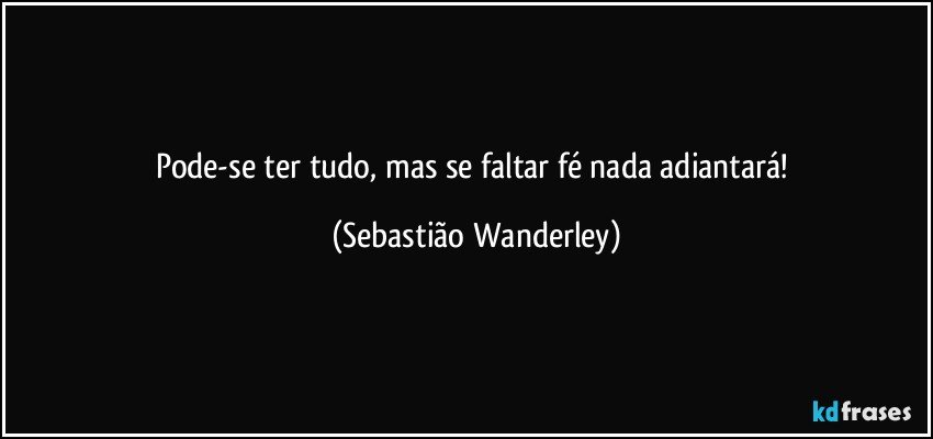 Pode-se ter tudo, mas se faltar fé nada adiantará! (Sebastião Wanderley)