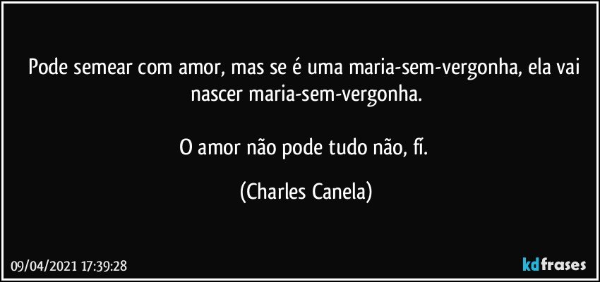 Pode semear com amor, mas se é uma maria-sem-vergonha, ela vai nascer maria-sem-vergonha.

O amor não pode tudo não, fí. (Charles Canela)