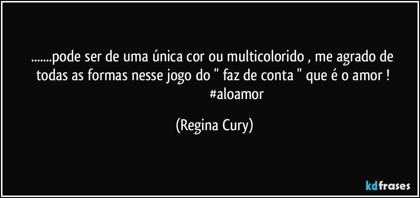 ...pode ser de uma única cor  ou multicolorido ,  me agrado  de todas as formas  nesse jogo do  "  faz de conta "  que é o  amor !  
                                                  #aloamor (Regina Cury)