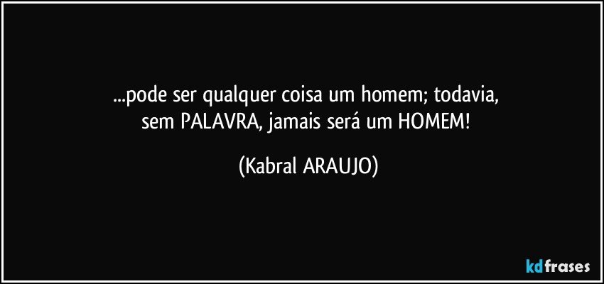 ...pode ser qualquer coisa um homem; todavia, 
sem PALAVRA, jamais será um HOMEM! (KABRAL ARAUJO)