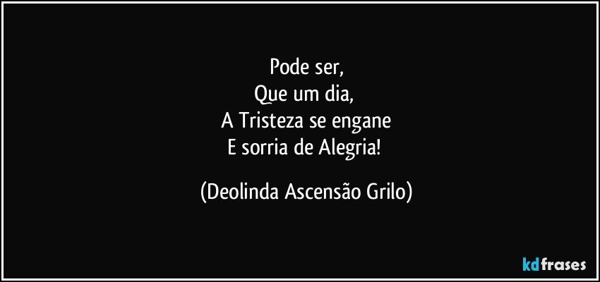 Pode ser,
Que um dia, 
A Tristeza se engane
E sorria de Alegria! (Deolinda Ascensão Grilo)