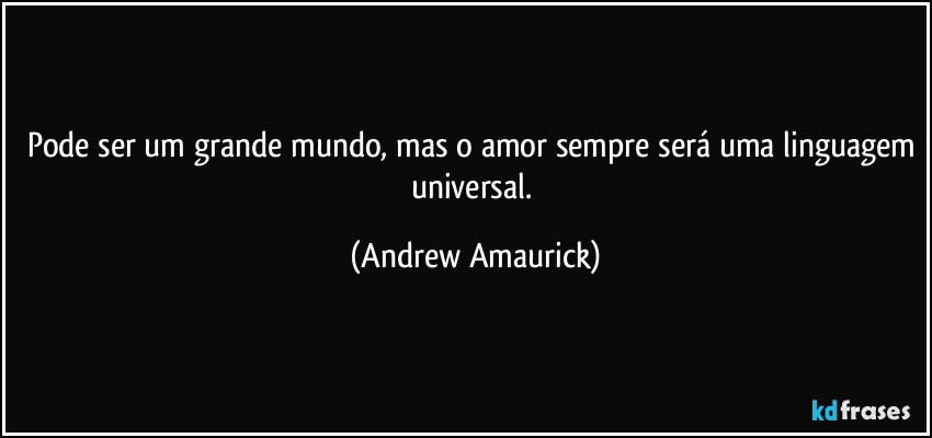 Pode ser um grande mundo, mas o amor sempre será uma linguagem universal. (Andrew Amaurick)