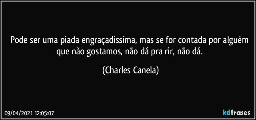 Pode ser uma piada engraçadíssima, mas se for contada por alguém que não gostamos, não dá pra rir, não dá. (Charles Canela)