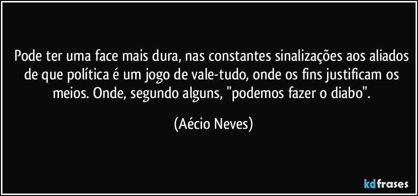 Pode ter uma face mais dura, nas constantes sinalizações aos aliados de que política é um jogo de vale-tudo, onde os fins justificam os meios. Onde, segundo alguns, "podemos fazer o diabo". (Aécio Neves)