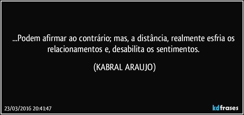...Podem afirmar ao contrário; mas, a distância, realmente esfria os relacionamentos e, desabilita os sentimentos. (KABRAL ARAUJO)
