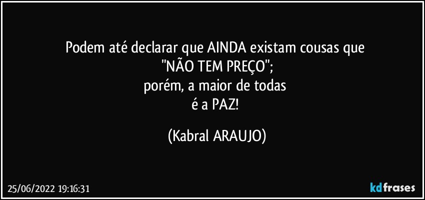 Podem até declarar que AINDA existam cousas que 
"NÃO TEM PREÇO";
porém, a maior de todas 
é a PAZ! (KABRAL ARAUJO)