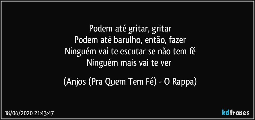 Podem até gritar, gritar
Podem até barulho, então, fazer
Ninguém vai te escutar se não tem fé
Ninguém mais vai te ver (Anjos (Pra Quem Tem Fé) - O Rappa)