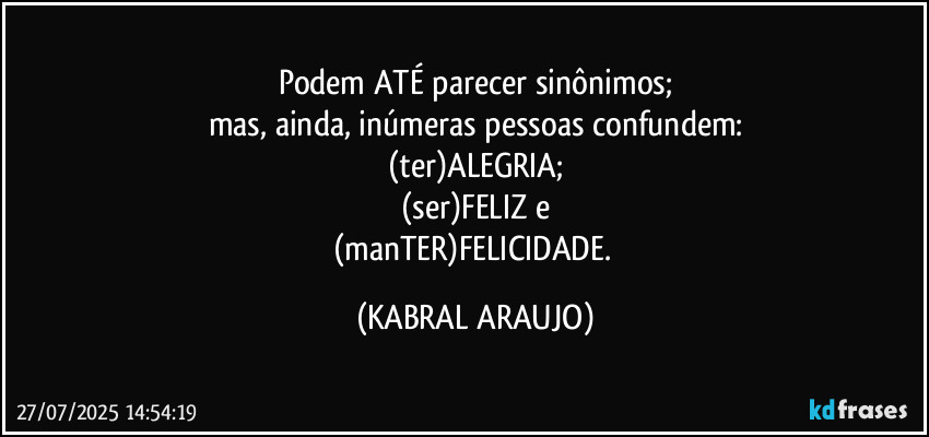 Podem ATÉ parecer sinônimos;
mas, ainda, inúmeras pessoas confundem:
(ter)ALEGRIA;
(ser)FELIZ e
(manTER)FELICIDADE. (KABRAL ARAUJO)