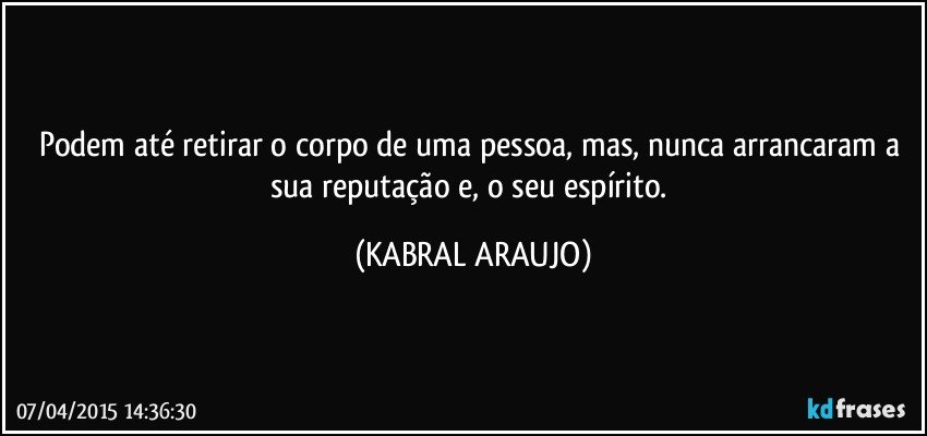 Podem até retirar o corpo de uma pessoa, mas, nunca arrancaram a sua reputação e, o seu espírito. (KABRAL ARAUJO)