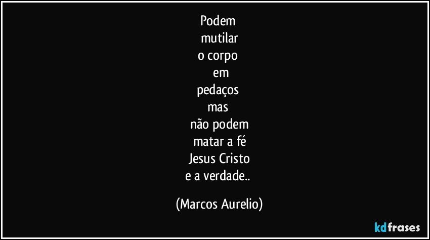 podem 
mutilar
o corpo 
 em
pedaços 
mas 
não podem
matar  a fé
Jesus  Cristo
e a verdade.. (Marcos Aurelio)