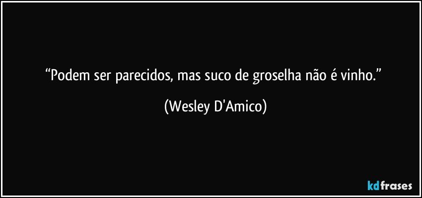 “Podem ser parecidos, mas suco de groselha não é vinho.” (Wesley D'Amico)