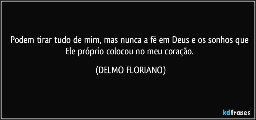 Podem tirar tudo de mim, mas nunca a fé em Deus e os sonhos que Ele próprio colocou no meu coração. (DELMO FLORIANO)