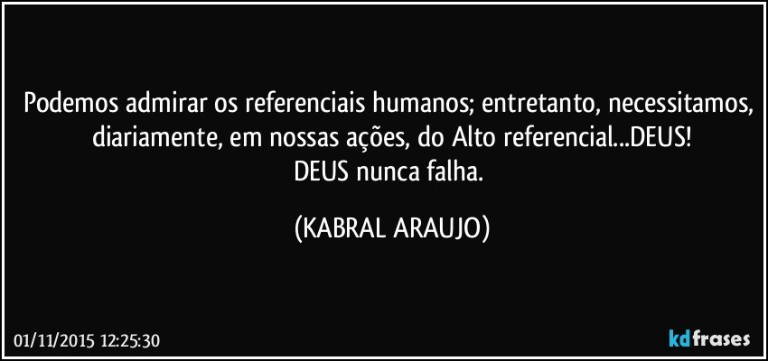 Podemos admirar os referenciais humanos; entretanto, necessitamos, diariamente, em nossas ações, do Alto referencial...DEUS!
DEUS nunca falha. (KABRAL ARAUJO)