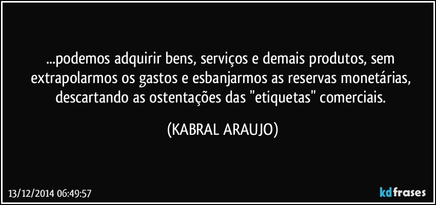 ...podemos adquirir bens, serviços e demais produtos, sem extrapolarmos os gastos e esbanjarmos as reservas monetárias, descartando as ostentações das "etiquetas" comerciais. (KABRAL ARAUJO)