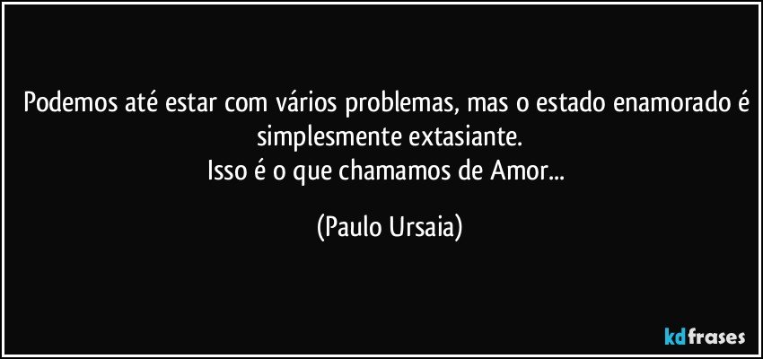 Podemos até estar com vários problemas, mas o estado enamorado é simplesmente extasiante.
Isso é o que chamamos de Amor... (Paulo Ursaia)