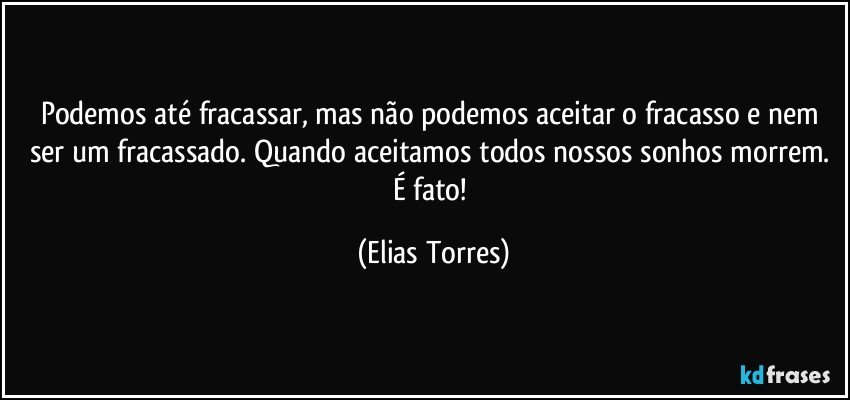 Podemos até fracassar, mas não podemos aceitar o fracasso e nem ser um fracassado. Quando aceitamos todos nossos sonhos morrem. É fato! (Elias Torres)