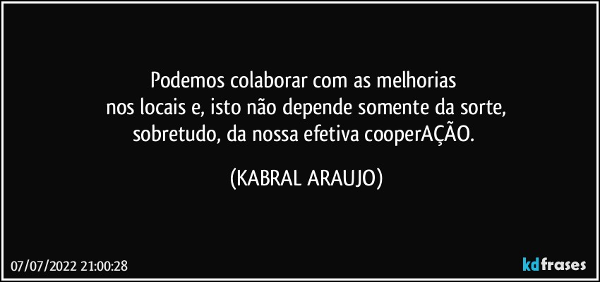 Podemos colaborar com as melhorias 
nos locais e, isto não depende somente da sorte,
sobretudo, da nossa efetiva cooperAÇÃO. (KABRAL ARAUJO)