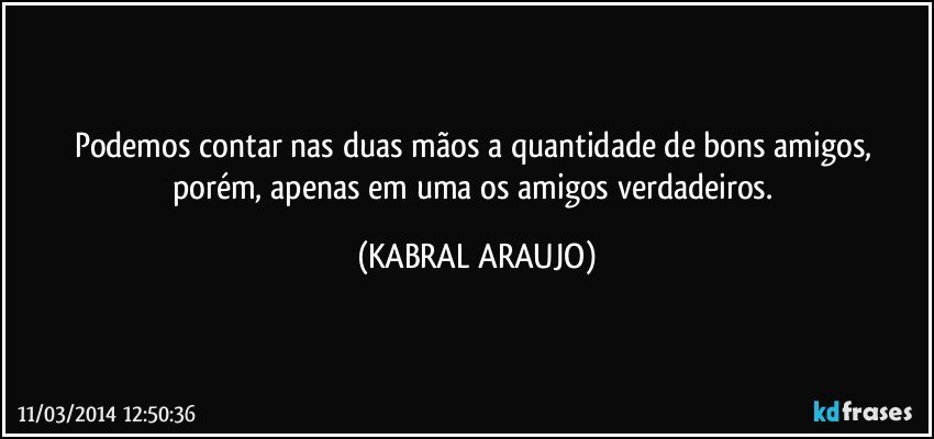 Podemos contar nas duas mãos a quantidade de bons amigos, porém, apenas em uma os amigos verdadeiros. (KABRAL ARAUJO)