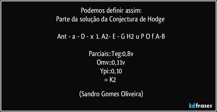 Podemos definir assim:
Parte da solução da Conjectura de Hodge 

Ant - a - D - x 1. A2- E - G H2 u P O f A-B

Parciais::Teg:0,8v
Omv::0,11v
Ypi::0,10
= K2 (Sandro Gomes Oliveira)