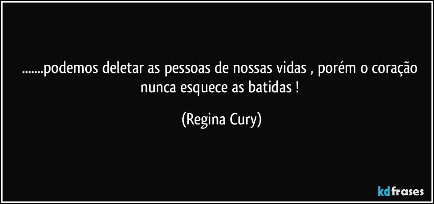 ...podemos deletar as pessoas de nossas vidas , porém o coração nunca esquece  as batidas ! (Regina Cury)