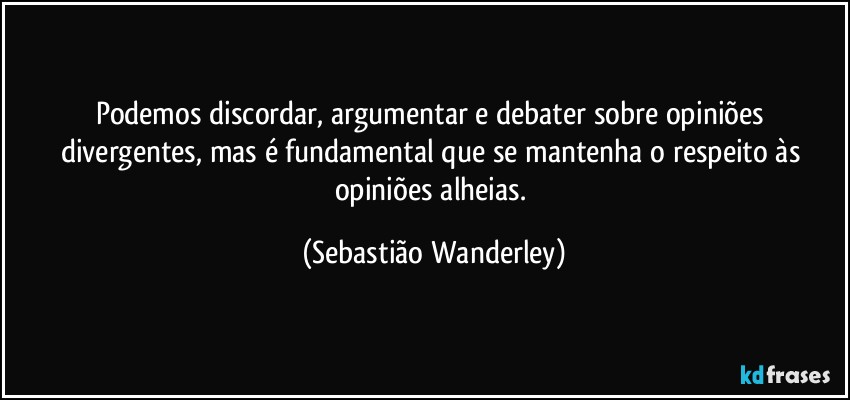 Podemos discordar, argumentar e debater sobre opiniões divergentes, mas é fundamental que se mantenha o respeito às opiniões alheias. (Sebastião Wanderley)