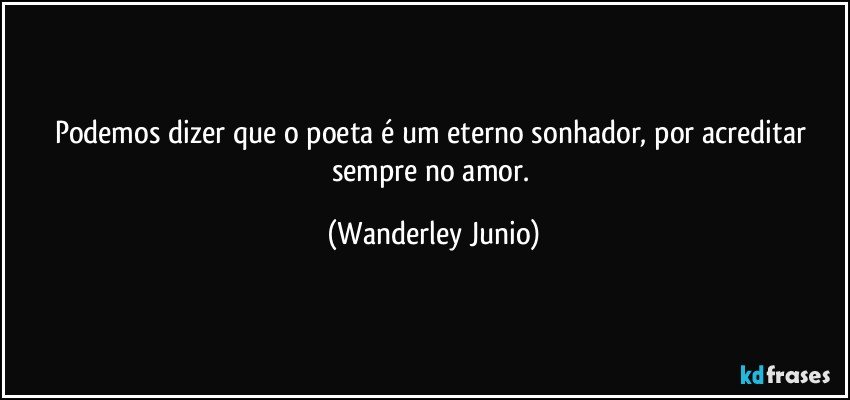 Podemos dizer que o poeta é um eterno sonhador, por acreditar sempre no amor. (Wanderley Junio)