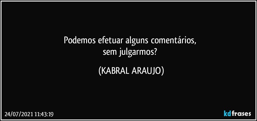 Podemos efetuar alguns comentários, 
sem julgarmos? (KABRAL ARAUJO)