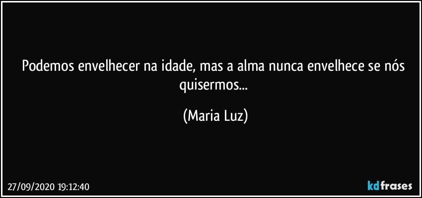 Podemos envelhecer na idade, mas a alma nunca envelhece se nós quisermos... (Maria Luz)