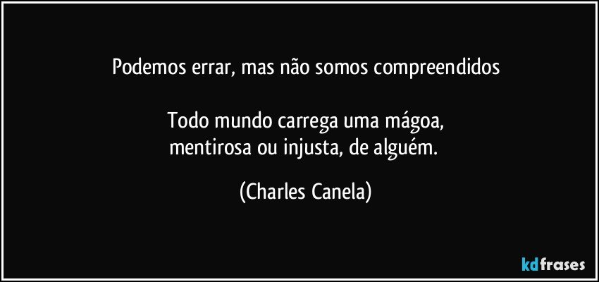 Podemos errar, mas não somos compreendidos

Todo mundo carrega uma mágoa,
mentirosa ou injusta, de alguém. (Charles Canela)