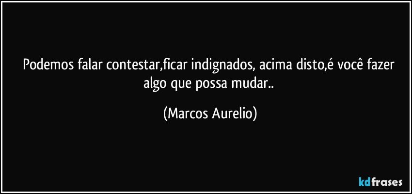 Podemos falar contestar,ficar indignados, acima disto,é você fazer algo que possa mudar.. (Marcos Aurelio)