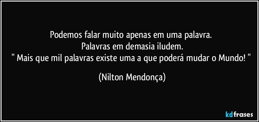 Podemos falar muito apenas em uma palavra. 
Palavras em demasia iludem.
" Mais que mil palavras existe uma a que poderá mudar o Mundo! " (Nilton Mendonça)