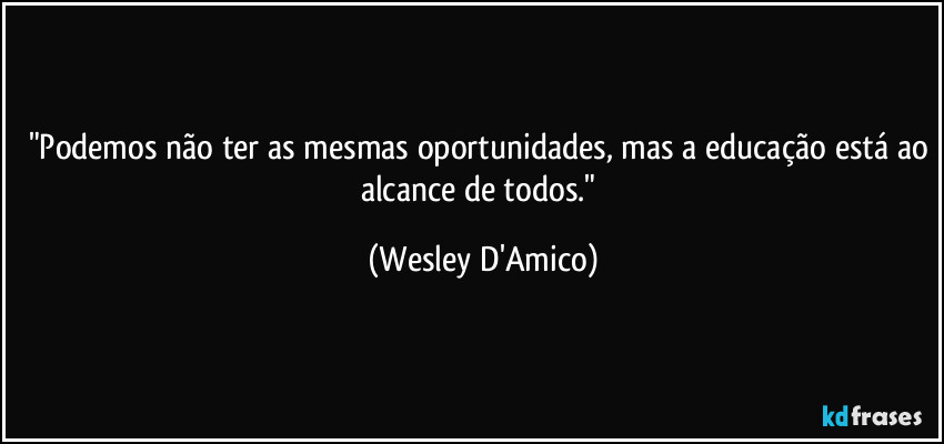 "Podemos não ter as mesmas oportunidades, mas a educação está ao alcance de todos." (Wesley D'Amico)