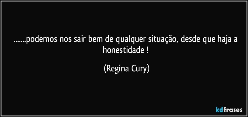 ...podemos  nos sair bem de qualquer situação, desde que haja a honestidade ! (Regina Cury)