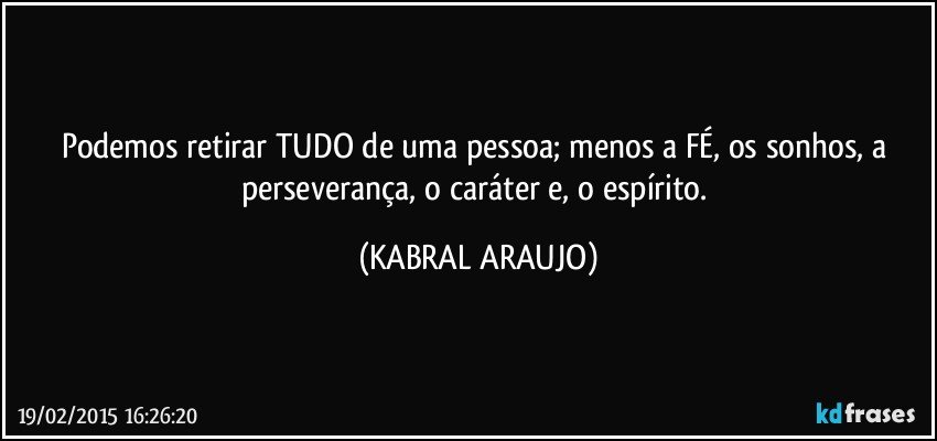 Podemos retirar TUDO de uma pessoa; menos a FÉ, os sonhos, a perseverança, o caráter e, o espírito. (KABRAL ARAUJO)