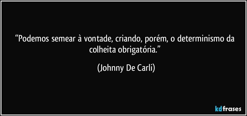 “Podemos semear à vontade, criando, porém, o determinismo da colheita obrigatória.” (Johnny De Carli)