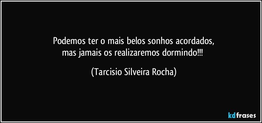 Podemos ter o mais belos sonhos acordados,
mas jamais os realizaremos dormindo!!! (Tarcisio Silveira Rocha)