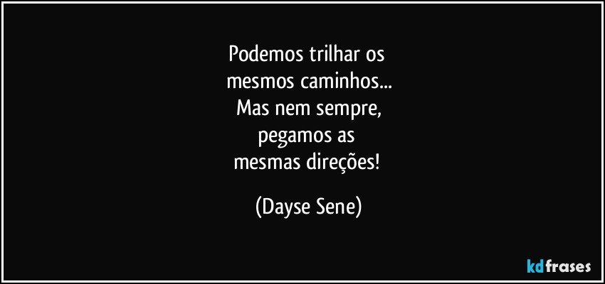 Podemos trilhar os 
mesmos caminhos...
Mas nem sempre,
pegamos as 
mesmas direções! (Dayse Sene)