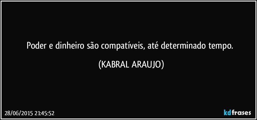 Poder e dinheiro são compatíveis, até determinado tempo. (KABRAL ARAUJO)