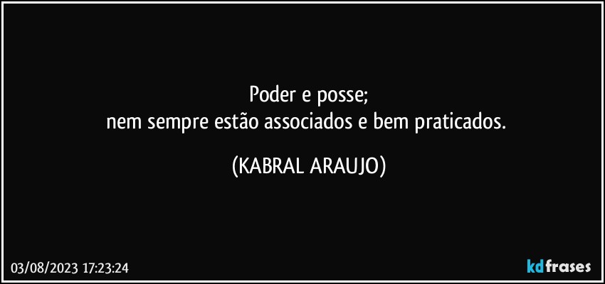 Poder e posse;
nem sempre estão associados e bem praticados. (KABRAL ARAUJO)