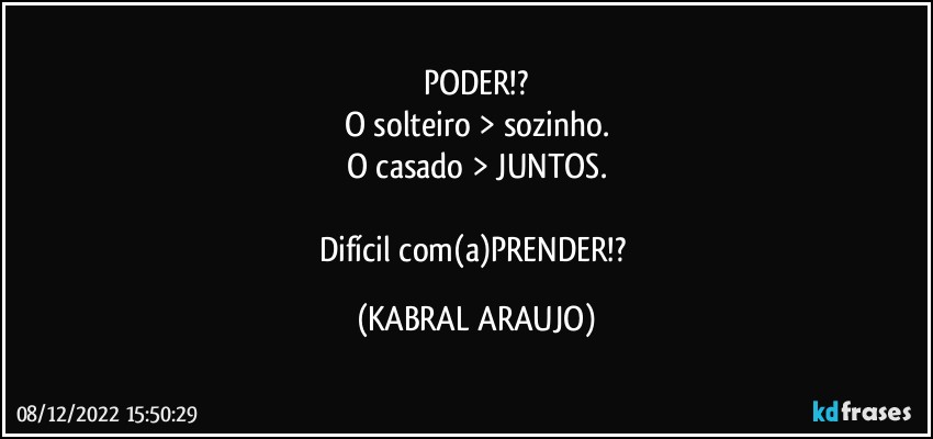 PODER!?
O solteiro > sozinho.
O casado > JUNTOS.

Difícil com(a)PRENDER!? (KABRAL ARAUJO)