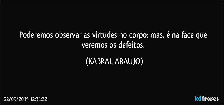 Poderemos observar as virtudes no corpo; mas, é na face que veremos os defeitos. (KABRAL ARAUJO)