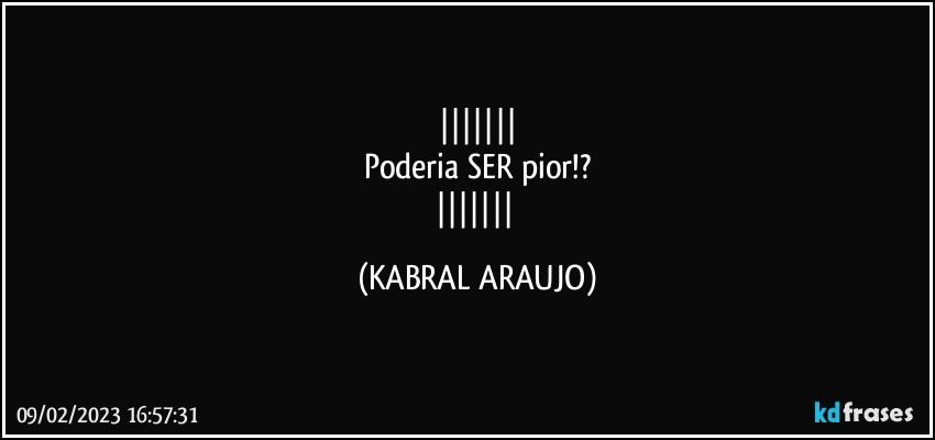 
Poderia SER pior!?
 (KABRAL ARAUJO)