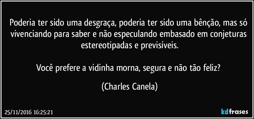 Poderia ter sido uma desgraça, poderia ter sido uma bênção, mas só vivenciando para saber e não especulando embasado em conjeturas estereotipadas e previsíveis.

Você prefere a vidinha morna, segura e não tão feliz? (Charles Canela)