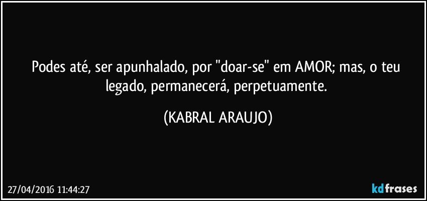 Podes até, ser apunhalado, por "doar-se" em AMOR; mas, o teu legado, permanecerá, perpetuamente. (KABRAL ARAUJO)