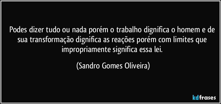 Podes dizer tudo ou nada porém o trabalho dignifica o homem e de sua transformação dignifica as reações porém com limites que impropriamente significa essa lei. (Sandro Gomes Oliveira)