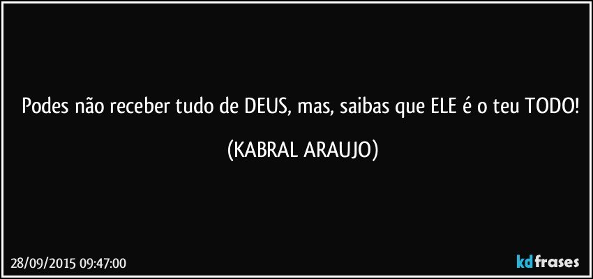 Podes não receber tudo de DEUS, mas, saibas que ELE é o teu TODO! (KABRAL ARAUJO)